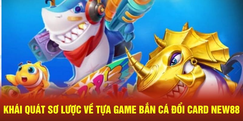 Khái quát sơ lược về tựa game bắn cá đổi card NEW88