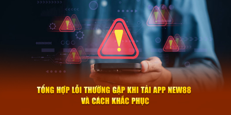 Tổng hợp lỗi thường gặp khi tải app New88 và cách khắc phục